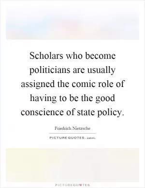 Scholars who become politicians are usually assigned the comic role of having to be the good conscience of state policy Picture Quote #1