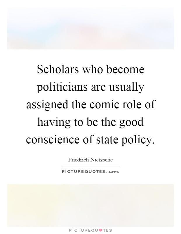 Scholars who become politicians are usually assigned the comic role of having to be the good conscience of state policy Picture Quote #1