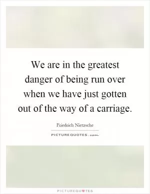 We are in the greatest danger of being run over when we have just gotten out of the way of a carriage Picture Quote #1