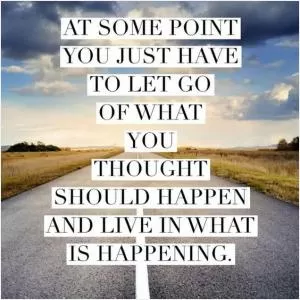 At some point you just have to let go of what you thought should happen and live in what is happening Picture Quote #1