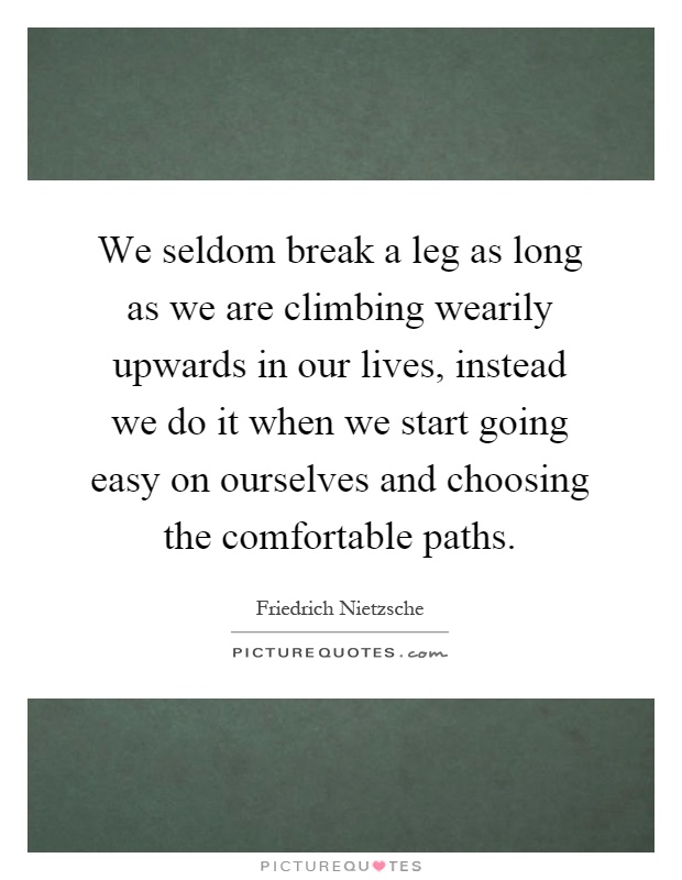 We seldom break a leg as long as we are climbing wearily upwards in our lives, instead we do it when we start going easy on ourselves and choosing the comfortable paths Picture Quote #1