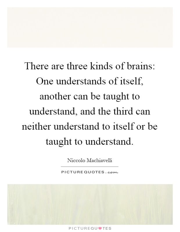 There are three kinds of brains: One understands of itself, another can be taught to understand, and the third can neither understand to itself or be taught to understand Picture Quote #1