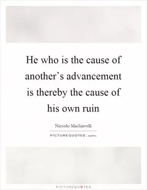 He who is the cause of another’s advancement is thereby the cause of his own ruin Picture Quote #1