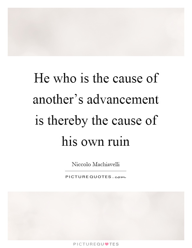 He who is the cause of another's advancement is thereby the cause of his own ruin Picture Quote #1