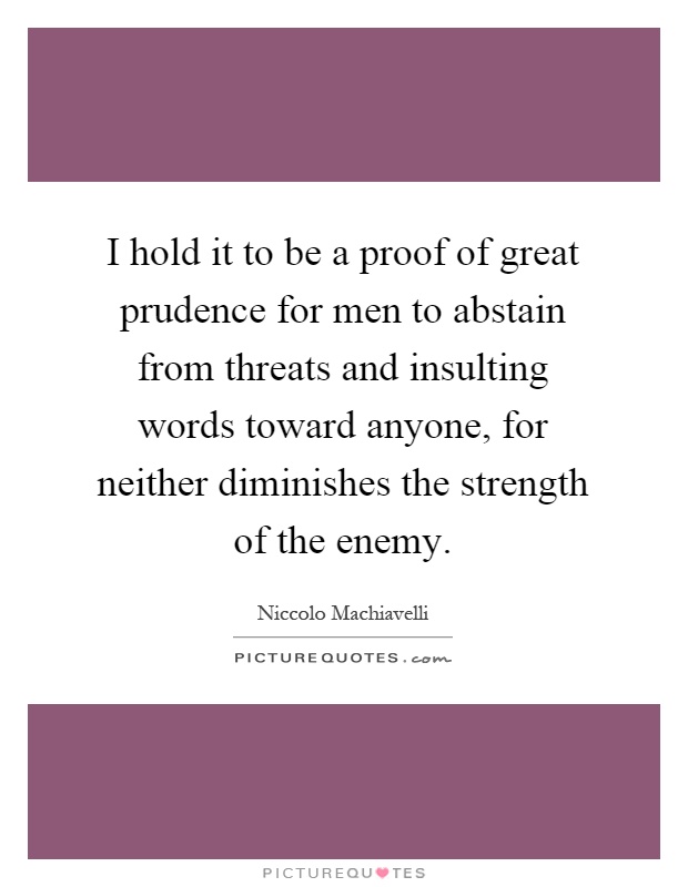 I hold it to be a proof of great prudence for men to abstain from threats and insulting words toward anyone, for neither diminishes the strength of the enemy Picture Quote #1