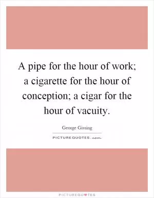 A pipe for the hour of work; a cigarette for the hour of conception; a cigar for the hour of vacuity Picture Quote #1