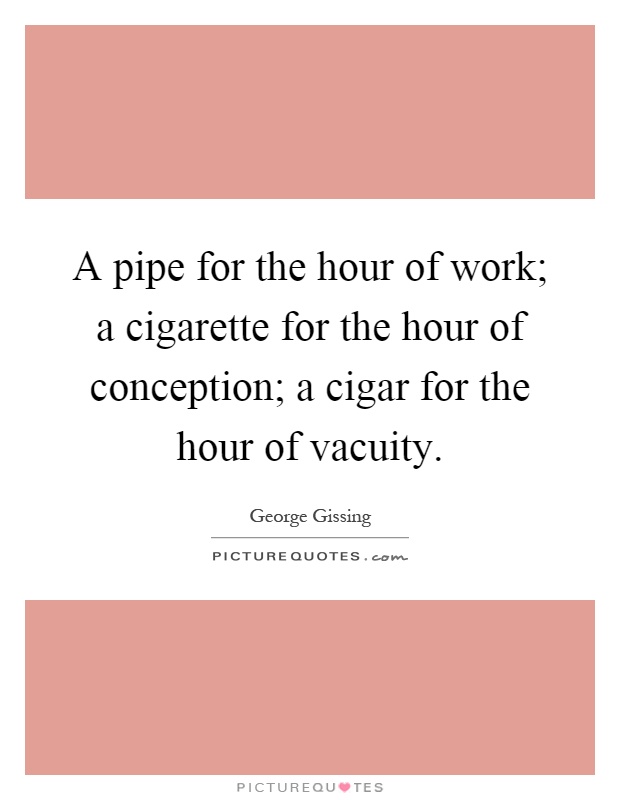 A pipe for the hour of work; a cigarette for the hour of conception; a cigar for the hour of vacuity Picture Quote #1