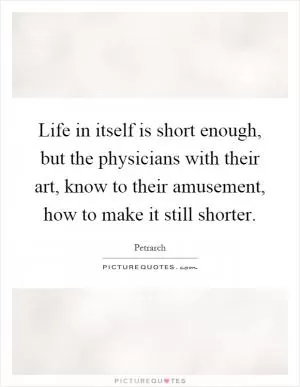 Life in itself is short enough, but the physicians with their art, know to their amusement, how to make it still shorter Picture Quote #1