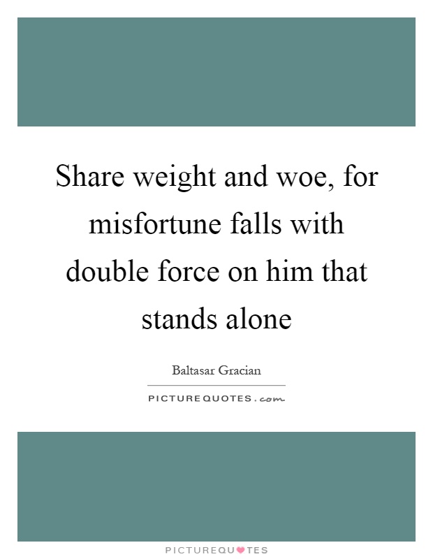 Share weight and woe, for misfortune falls with double force on him that stands alone Picture Quote #1