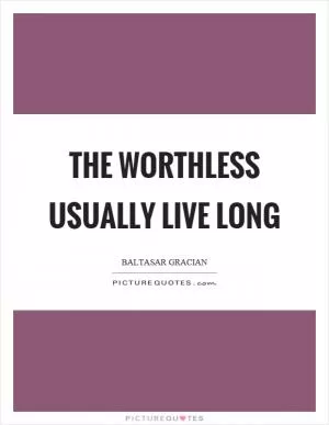 The worthless usually live long Picture Quote #1