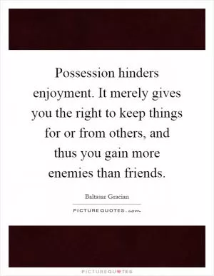 Possession hinders enjoyment. It merely gives you the right to keep things for or from others, and thus you gain more enemies than friends Picture Quote #1