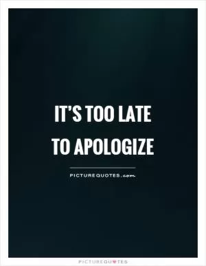 It’s too late to apologize Picture Quote #1