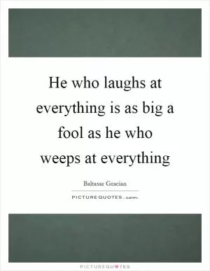 He who laughs at everything is as big a fool as he who weeps at everything Picture Quote #1