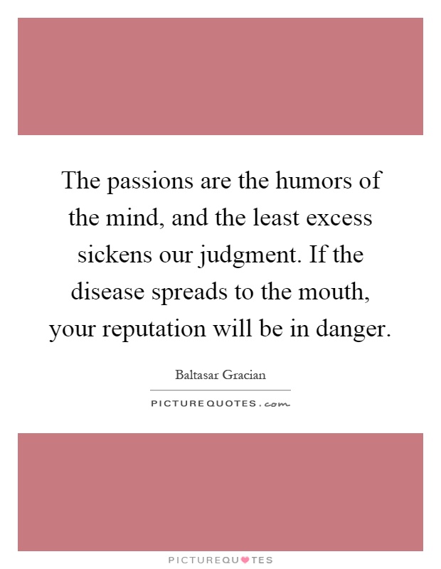 The passions are the humors of the mind, and the least excess sickens our judgment. If the disease spreads to the mouth, your reputation will be in danger Picture Quote #1
