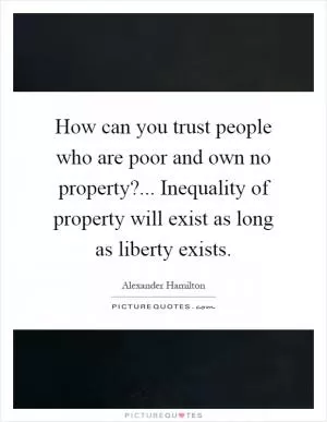How can you trust people who are poor and own no property?... Inequality of property will exist as long as liberty exists Picture Quote #1