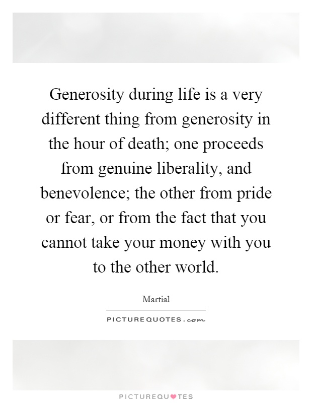 Generosity during life is a very different thing from generosity in the hour of death; one proceeds from genuine liberality, and benevolence; the other from pride or fear, or from the fact that you cannot take your money with you to the other world Picture Quote #1
