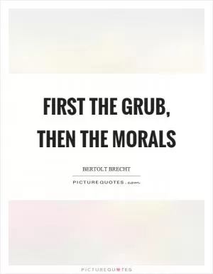 First the grub, then the morals Picture Quote #1