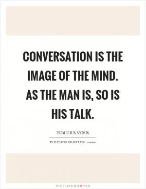 Conversation is the image of the mind. As the man is, so is his talk Picture Quote #1