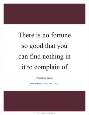 There is no fortune so good that you can find nothing in it to complain of Picture Quote #1