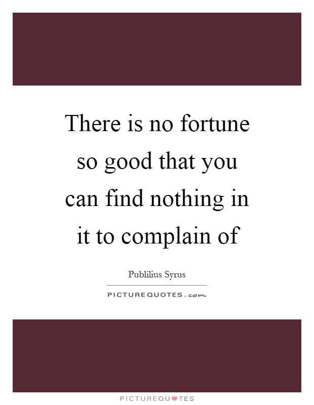 There is no fortune so good that you can find nothing in it to complain of Picture Quote #1