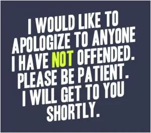 I would like to apologize to anyone I have not offended. Please be patient. I will get to you shortly Picture Quote #1