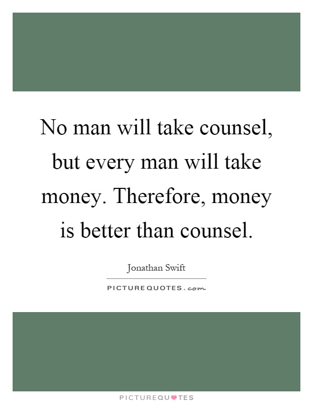 No man will take counsel, but every man will take money. Therefore, money is better than counsel Picture Quote #1