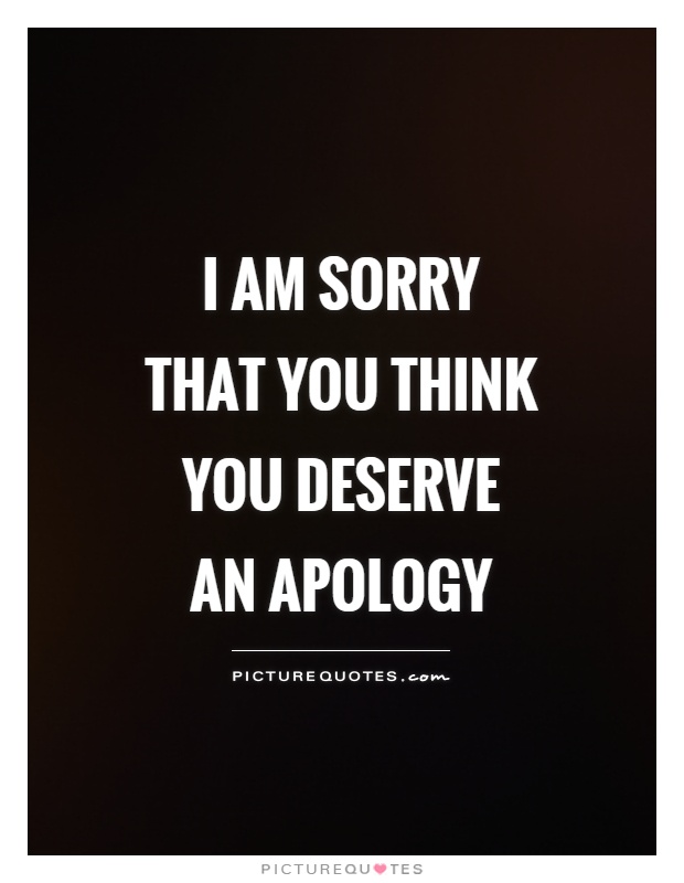 I am sorry that you think you deserve an apology Picture Quote #1