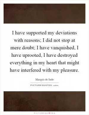 I have supported my deviations with reasons; I did not stop at mere doubt; I have vanquished, I have uprooted, I have destroyed everything in my heart that might have interfered with my pleasure Picture Quote #1