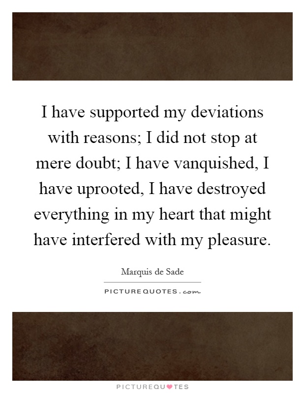 I have supported my deviations with reasons; I did not stop at mere doubt; I have vanquished, I have uprooted, I have destroyed everything in my heart that might have interfered with my pleasure Picture Quote #1