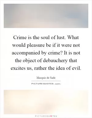 Crime is the soul of lust. What would pleasure be if it were not accompanied by crime? It is not the object of debauchery that excites us, rather the idea of evil Picture Quote #1