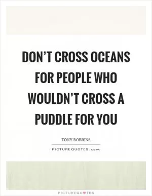 Don’t cross oceans for people who wouldn’t cross a puddle for you Picture Quote #1