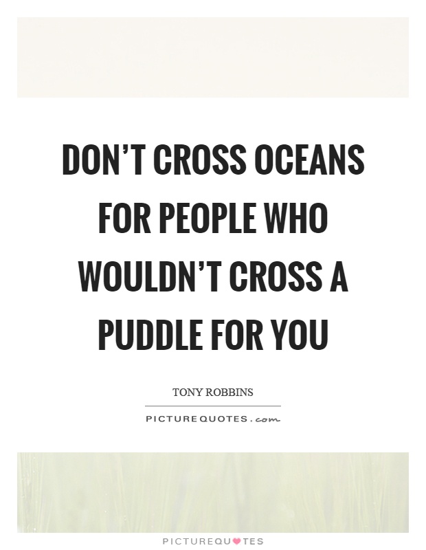 Don't cross oceans for people who wouldn't cross a puddle for you Picture Quote #1