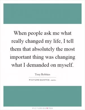 When people ask me what really changed my life, I tell them that absolutely the most important thing was changing what I demanded on myself Picture Quote #1