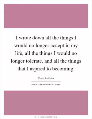 I wrote down all the things I would no longer accept in my life, all the things I would no longer tolerate, and all the things that I aspired to becoming Picture Quote #1