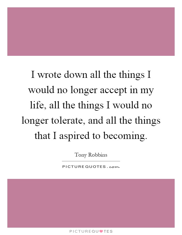 I wrote down all the things I would no longer accept in my life, all the things I would no longer tolerate, and all the things that I aspired to becoming Picture Quote #1