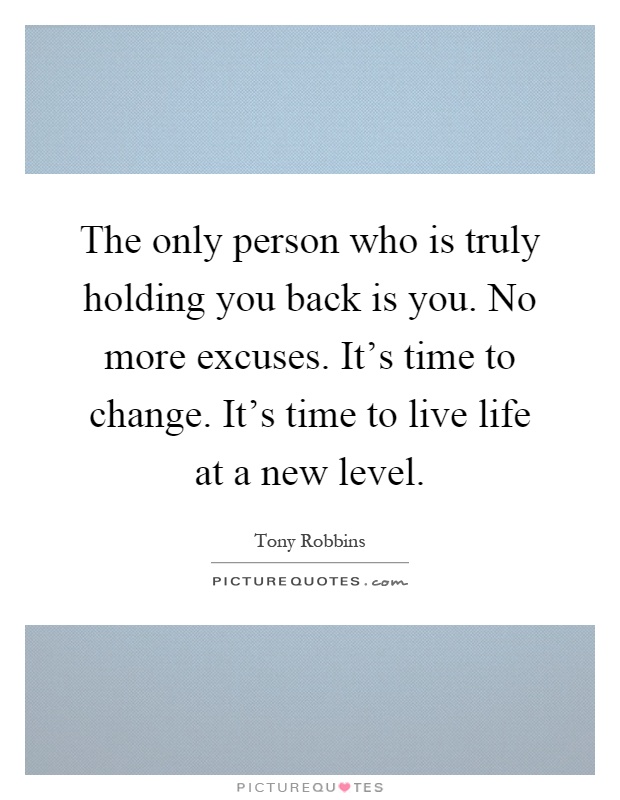 The only person who is truly holding you back is you. No more excuses. It’s time to change. It’s time to live life at a new level Picture Quote #1