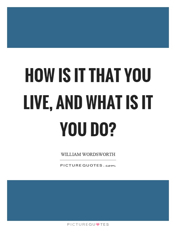 How is it that you live, and what is it you do? Picture Quote #1