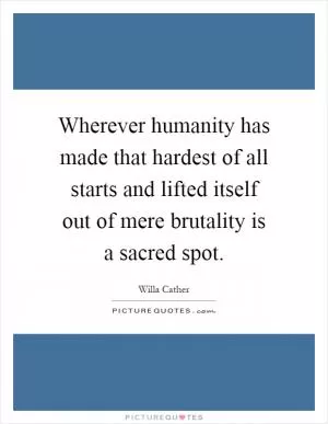 Wherever humanity has made that hardest of all starts and lifted itself out of mere brutality is a sacred spot Picture Quote #1