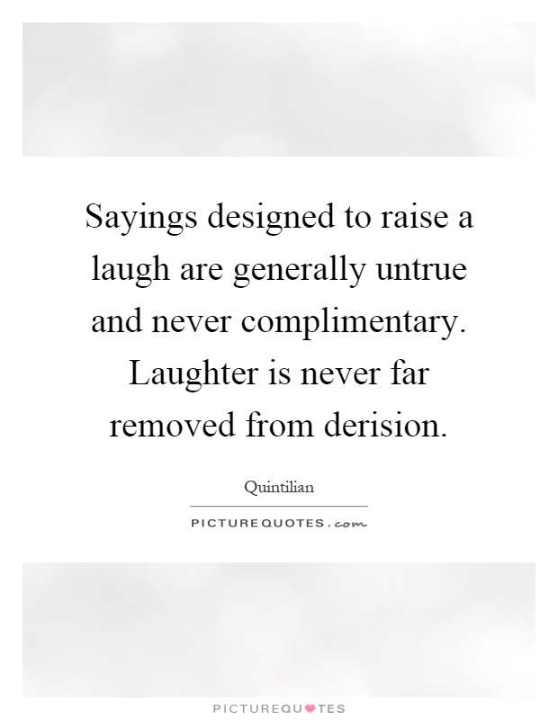 Sayings designed to raise a laugh are generally untrue and never complimentary. Laughter is never far removed from derision Picture Quote #1