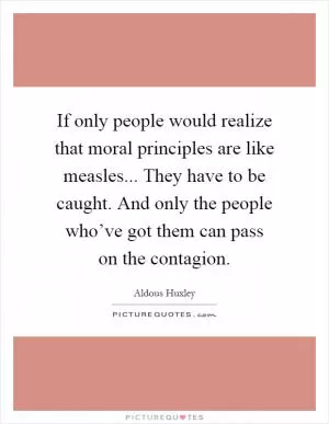 If only people would realize that moral principles are like measles... They have to be caught. And only the people who’ve got them can pass on the contagion Picture Quote #1