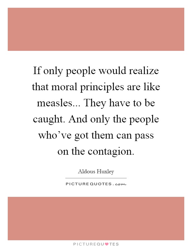 If only people would realize that moral principles are like measles... They have to be caught. And only the people who've got them can pass on the contagion Picture Quote #1