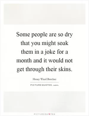Some people are so dry that you might soak them in a joke for a month and it would not get through their skins Picture Quote #1