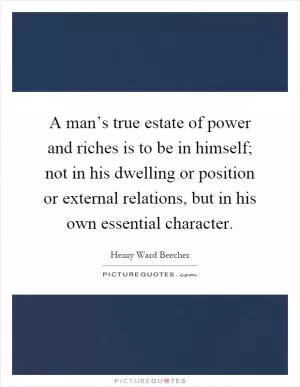 A man’s true estate of power and riches is to be in himself; not in his dwelling or position or external relations, but in his own essential character Picture Quote #1