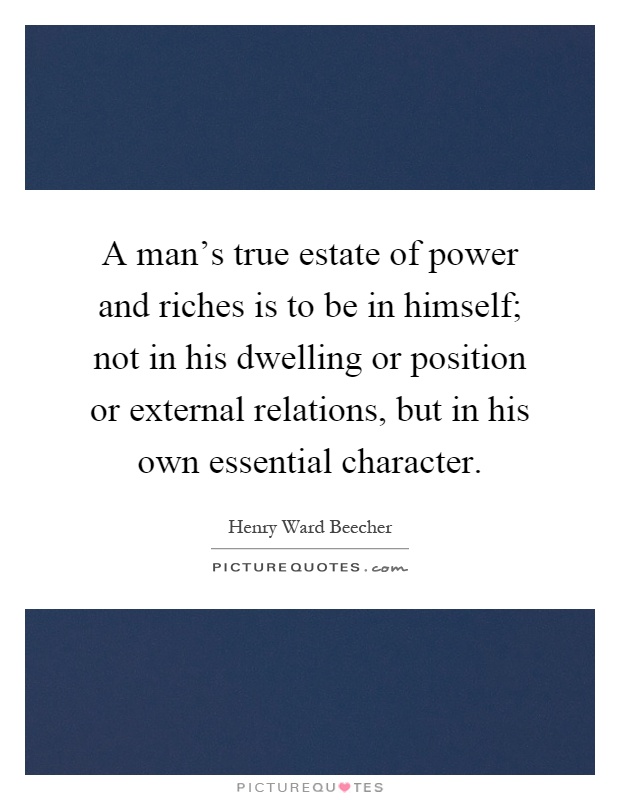 A man's true estate of power and riches is to be in himself; not in his dwelling or position or external relations, but in his own essential character Picture Quote #1