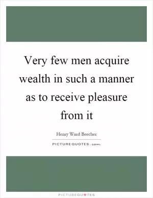 Very few men acquire wealth in such a manner as to receive pleasure from it Picture Quote #1