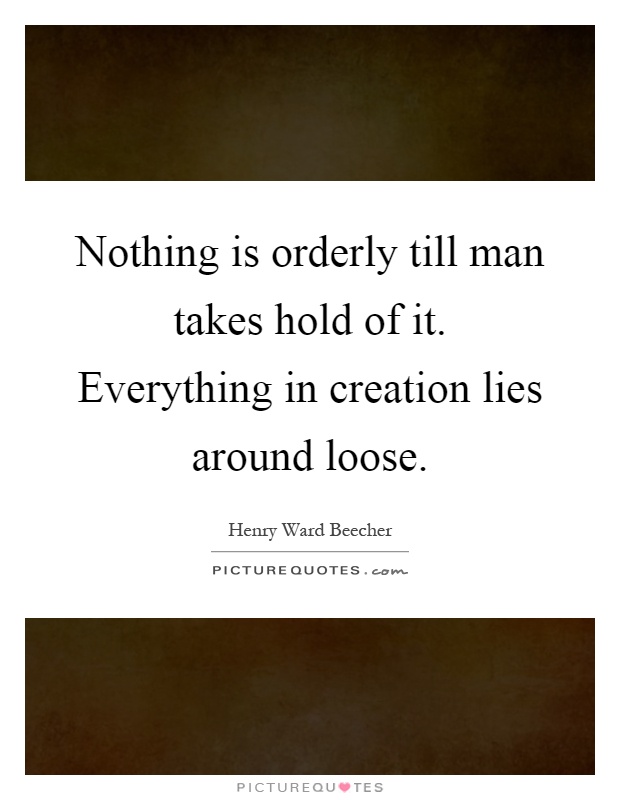 Nothing is orderly till man takes hold of it. Everything in creation lies around loose Picture Quote #1