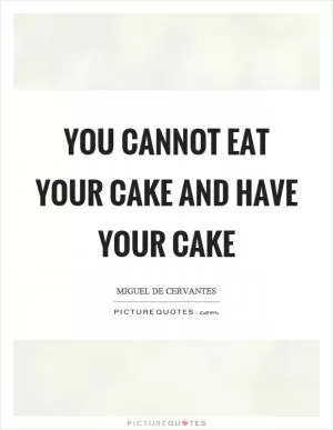 You cannot eat your cake and have your cake Picture Quote #1