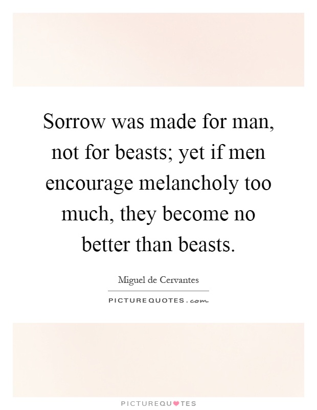 Sorrow was made for man, not for beasts; yet if men encourage melancholy too much, they become no better than beasts Picture Quote #1
