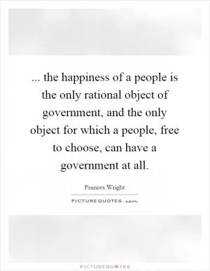 ... the happiness of a people is the only rational object of government, and the only object for which a people, free to choose, can have a government at all Picture Quote #1