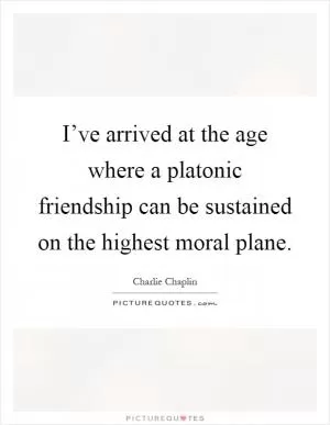 I’ve arrived at the age where a platonic friendship can be sustained on the highest moral plane Picture Quote #1